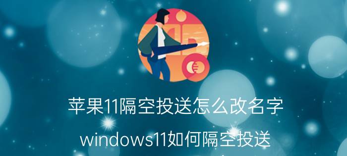 苹果11隔空投送怎么改名字 windows11如何隔空投送？